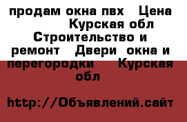 продам окна пвх › Цена ­ 3 000 - Курская обл. Строительство и ремонт » Двери, окна и перегородки   . Курская обл.